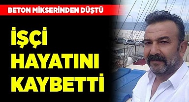 Beton mikserinden düşen işçi hayatını kaybetti