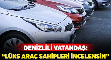 Denizlili vatandaş: “Lüks araç sahipleri incelensin”