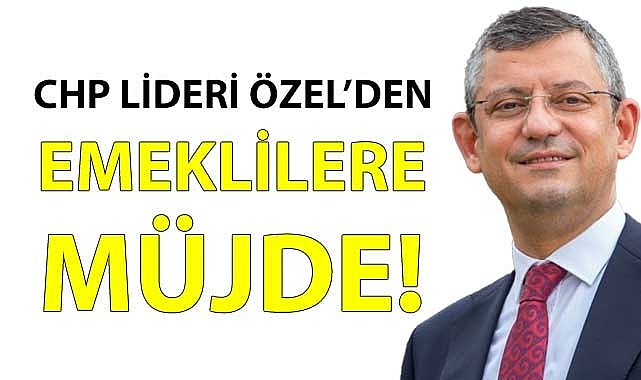 Genel Başkan Özel’den emeklilere müjde!