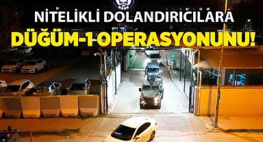 Nitelikli dolandırıcılara ‘Düğüm-1’ operasyonunu!