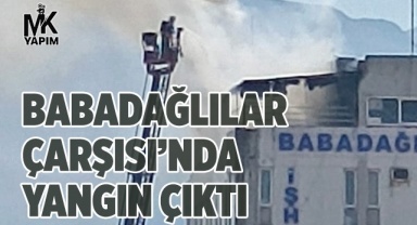 Babadağlılar Çarşısı’nda yangın çıktı