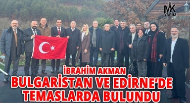 İbrahim Akman, Bulgaristan ve Edirne’de temaslarda bulundu