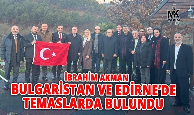 İbrahim Akman, Bulgaristan ve Edirne’de temaslarda bulundu
